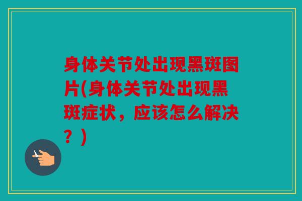 身体关节处出现黑斑图片(身体关节处出现黑斑症状,应该怎么解决?) 身体关节处出现黑斑图片(身体关节处出现黑斑症状,应该怎么解决?)