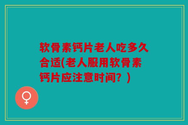 软骨素钙片老人吃多久合适(老人服用软骨素钙片应注意时间?) 软骨素钙片老人吃多久合适(老人服用软骨素钙片应注意时间?)