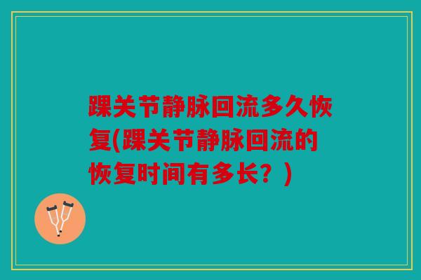 踝关节静脉回流多久恢复(踝关节静脉回流的恢复时间有多长?) 踝关节静脉回流多久恢复(踝关节静脉回流的恢复时间有多长?)