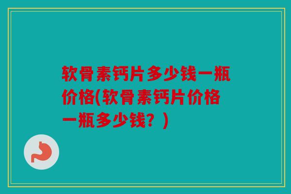 软骨素钙片多少钱一瓶价格(软骨素钙片价格一瓶多少钱?) 软骨素钙片多少钱一瓶价格(软骨素钙片价格一瓶多少钱?)