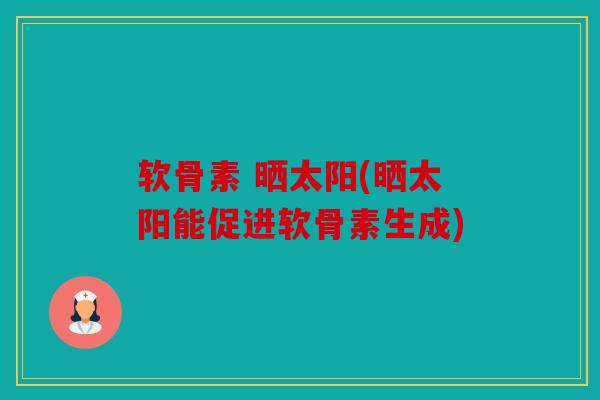 软骨素 晒太阳(晒太阳能促进软骨素生成) 软骨素 晒太阳(晒太阳能促进软骨素生成)