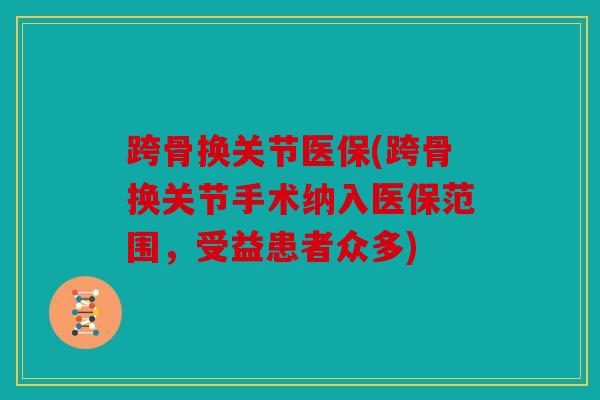 跨骨换关节医保(跨骨换关节手术纳入医保范围,受益患者众多) 跨骨换关节医保(跨骨换关节手术纳入医保范围,受益患者众多)