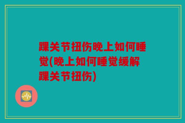 踝关节扭伤晚上如何睡觉(晚上如何睡觉缓解踝关节扭伤) 踝关节扭伤晚上如何睡觉(晚上如何睡觉缓解踝关节扭伤)