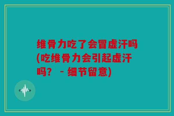 维骨力吃了会冒虚汗吗(吃维骨力会引起虚汗吗？ - 细节留意)