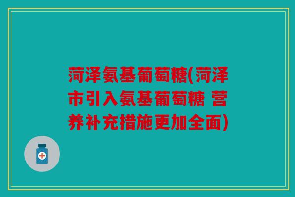菏泽氨基葡萄糖(菏泽市引入氨基葡萄糖 营养补充措施更加全面) 菏泽氨基葡萄糖(菏泽市引入氨基葡萄糖 营养补充措施更加全面)