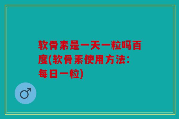 软骨素是一天一粒吗百度(软骨素使用方法:每日一粒) 软骨素是一天一粒吗百度(软骨素使用方法:每日一粒)