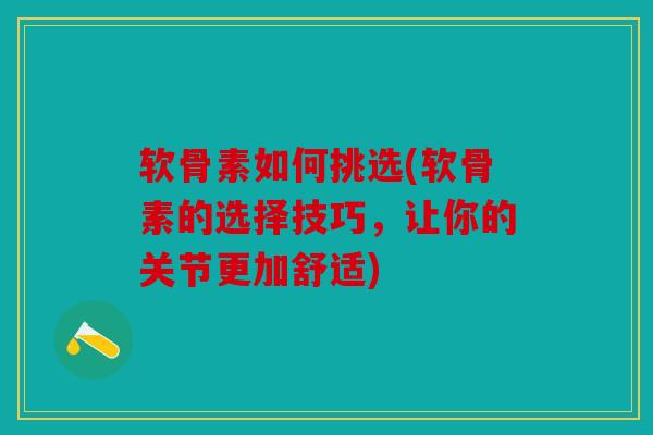 软骨素如何挑选(软骨素的选择技巧，让你的关节更加舒适)