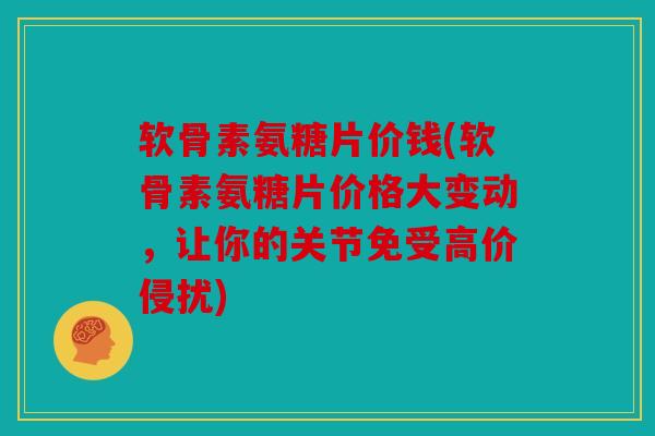 软骨素氨糖片价钱(软骨素氨糖片价格大变动,让你的关节免受高价侵扰) 软骨素氨糖片价钱(软骨素氨糖片价格大变动,让你的关节免受高价侵扰)