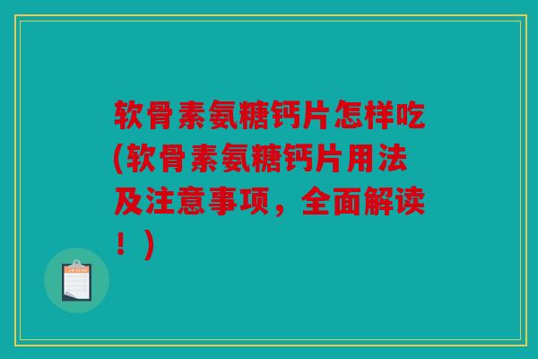 软骨素氨糖钙片怎样吃(软骨素氨糖钙片用法及注意事项，全面解读！)