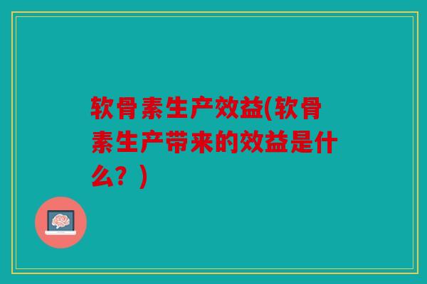 软骨素生产效益(软骨素生产带来的效益是什么?) 软骨素生产效益(软骨素生产带来的效益是什么?)