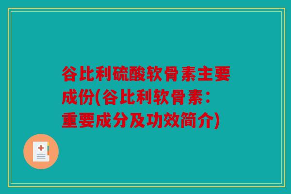 谷比利硫酸软骨素主要成份(谷比利软骨素:重要成分及功效简介) 谷比利硫酸软骨素主要成份(谷比利软骨素:重要成分及功效简介)