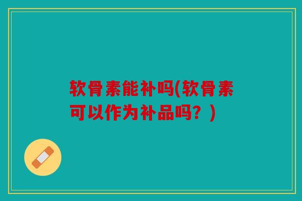 软骨素能补吗(软骨素可以作为补品吗?) 软骨素能补吗(软骨素可以作为补品吗?)