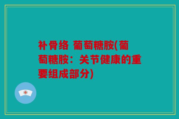 补骨络 葡萄糖胺(葡萄糖胺:关节健康的重要组成部分) 补骨络 葡萄糖胺(葡萄糖胺:关节健康的重要组成部分)