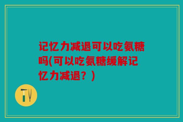 记忆力减退可以吃氨糖吗(可以吃氨糖缓解记忆力减退?) 记忆力减退可以吃氨糖吗(可以吃氨糖缓解记忆力减退?)