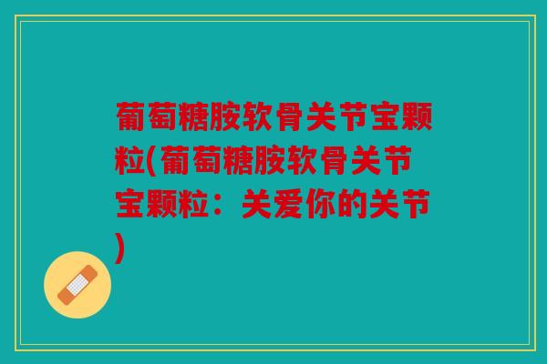 葡萄糖胺软骨关节宝颗粒(葡萄糖胺软骨关节宝颗粒:关爱你的关节) 葡萄糖胺软骨关节宝颗粒(葡萄糖胺软骨关节宝颗粒:关爱你的关节)