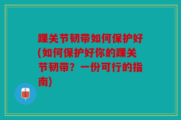 踝关节韧带如何保护好(如何保护好你的踝关节韧带?一份可行的指南) 踝关节韧带如何保护好(如何保护好你的踝关节韧带?一份可行的指南)