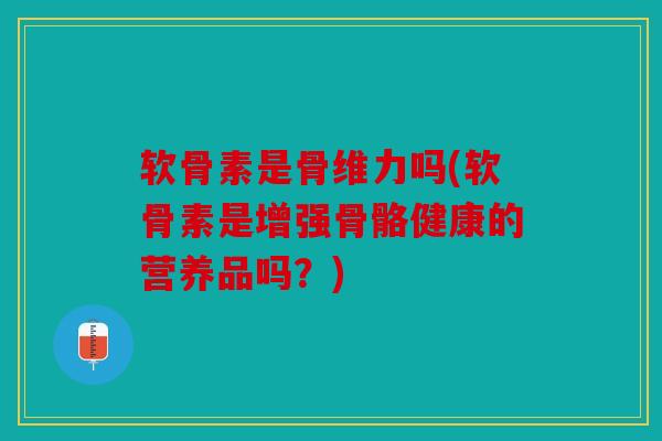 软骨素是骨维力吗(软骨素是增强骨骼健康的营养品吗?) 软骨素是骨维力吗(软骨素是增强骨骼健康的营养品吗?)