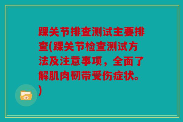 踝关节排查测试主要排查(踝关节检查测试方法及注意事项,全面了解肌肉韧带受伤症状。) 踝关节排查测试主要排查(踝关节检查测试方法及注意事项,全面了解肌肉韧带受伤症状。)