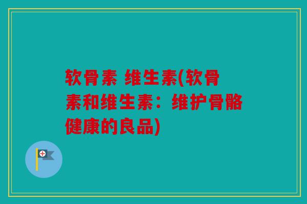 软骨素 维生素(软骨素和维生素:维护骨骼健康的良品) 软骨素 维生素(软骨素和维生素:维护骨骼健康的良品)