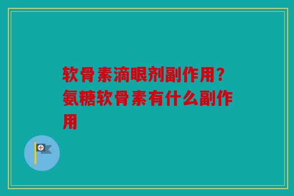 软骨素滴眼剂副作用?氨糖软骨素有什么副作用 软骨素滴眼剂副作用?氨糖软骨素有什么副作用