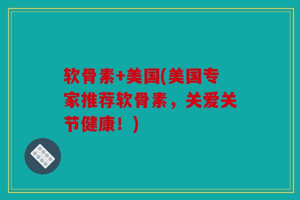 软骨素+美国(美国专家推荐软骨素,关爱关节健康!) 软骨素+美国(美国专家推荐软骨素,关爱关节健康!)