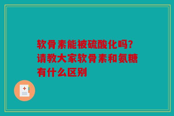 软骨素能被硫酸化吗?请教大家软骨素和氨糖有什么区别 软骨素能被硫酸化吗?请教大家软骨素和氨糖有什么区别