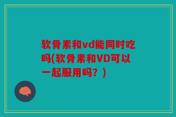 软骨素和vd能同时吃吗(软骨素和VD可以一起服用吗?) 软骨素和vd能同时吃吗(软骨素和VD可以一起服用吗?)