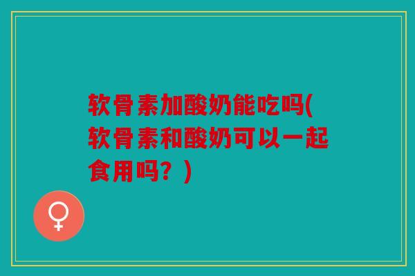 软骨素加酸奶能吃吗(软骨素和酸奶可以一起食用吗?) 软骨素加酸奶能吃吗(软骨素和酸奶可以一起食用吗?)