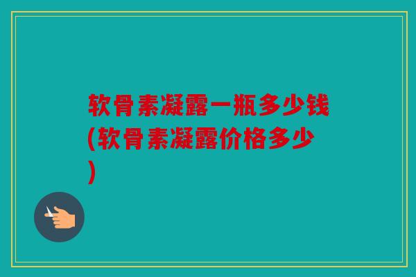 软骨素凝露一瓶多少钱(软骨素凝露价格多少) 软骨素凝露一瓶多少钱(软骨素凝露价格多少)