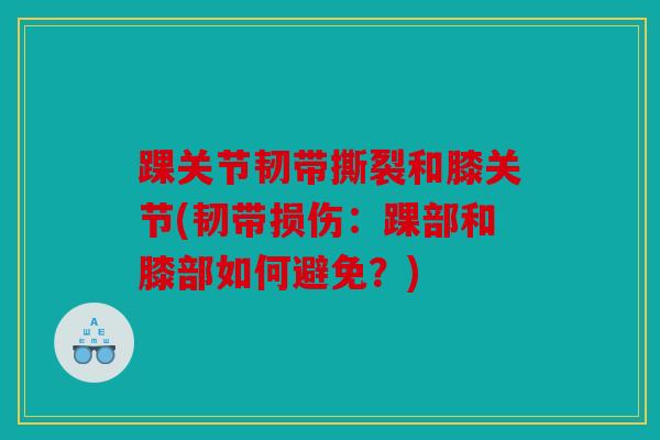 踝关节韧带撕裂和膝关节(韧带损伤:踝部和膝部如何避免?) 踝关节韧带撕裂和膝关节(韧带损伤:踝部和膝部如何避免?)