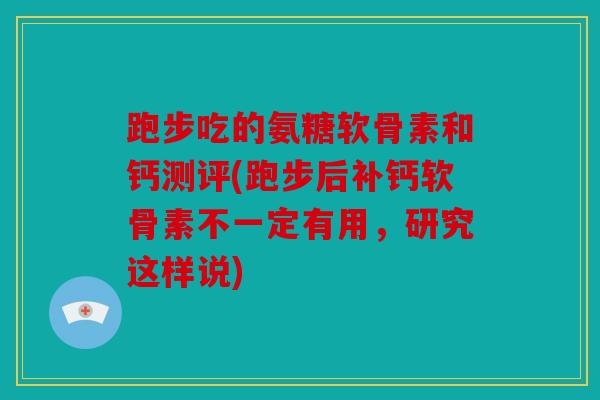 跑步吃的氨糖软骨素和钙测评(跑步后补钙软骨素不一定有用,研究这样说) 跑步吃的氨糖软骨素和钙测评(跑步后补钙软骨素不一定有用,研究这样说)
