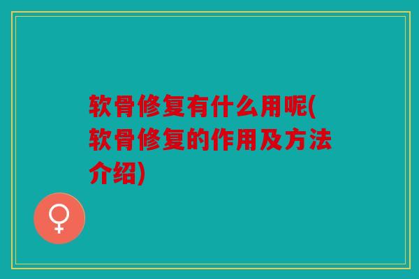 软骨修复有什么用呢(软骨修复的作用及方法介绍) 软骨修复有什么用呢(软骨修复的作用及方法介绍)