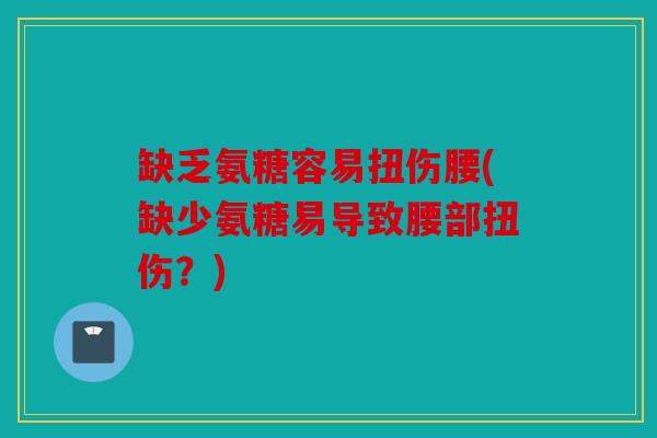 缺乏氨糖容易扭伤腰(缺少氨糖易导致腰部扭伤？)