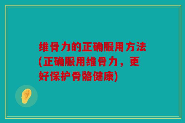 维骨力的正确服用方法(正确服用维骨力,更好保护骨骼健康) 维骨力的正确服用方法(正确服用维骨力,更好保护骨骼健康)