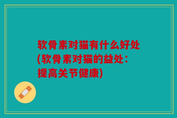 软骨素对猫有什么好处(软骨素对猫的益处:提高关节健康) 软骨素对猫有什么好处(软骨素对猫的益处:提高关节健康)