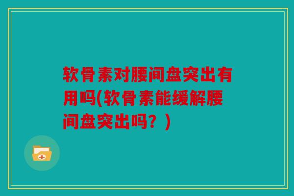 软骨素对腰间盘突出有用吗(软骨素能缓解腰间盘突出吗?) 软骨素对腰间盘突出有用吗(软骨素能缓解腰间盘突出吗?)