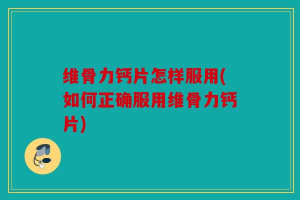 维骨力钙片怎样服用(如何正确服用维骨力钙片) 维骨力钙片怎样服用(如何正确服用维骨力钙片)