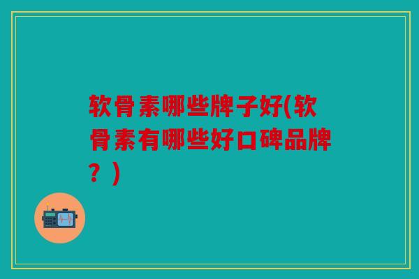 软骨素哪些牌子好(软骨素有哪些好口碑品牌?) 软骨素哪些牌子好(软骨素有哪些好口碑品牌?)