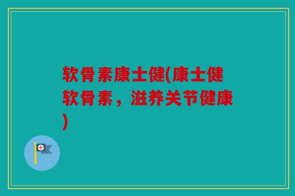 软骨素康士健(康士健软骨素,滋养关节健康) 软骨素康士健(康士健软骨素,滋养关节健康)
