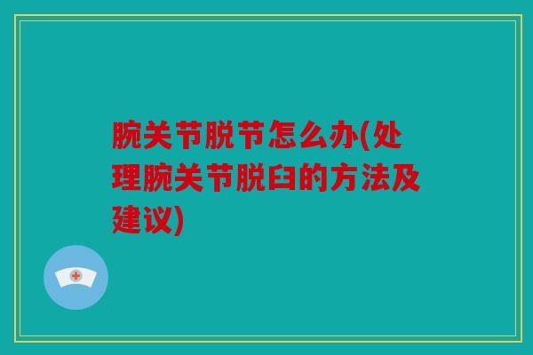 腕关节脱节怎么办(处理腕关节脱臼的方法及建议) 腕关节脱节怎么办(处理腕关节脱臼的方法及建议)