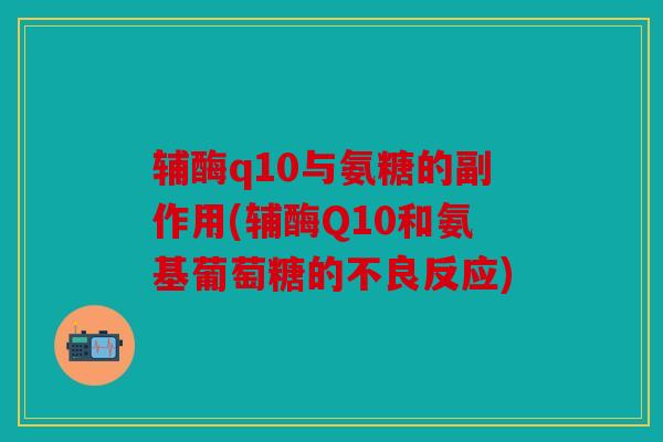 辅酶q10与氨糖的副作用(辅酶Q10和氨基葡萄糖的不良反应)