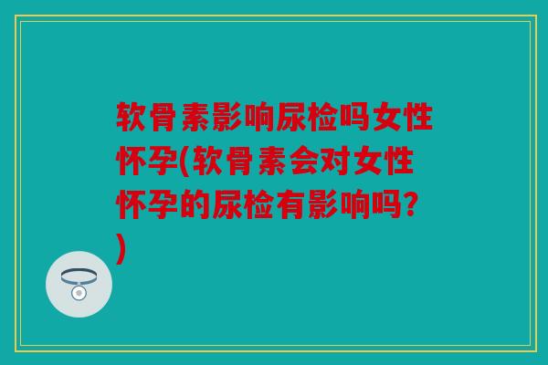 软骨素影响尿检吗女性怀孕(软骨素会对女性怀孕的尿检有影响吗?) 软骨素影响尿检吗女性怀孕(软骨素会对女性怀孕的尿检有影响吗?)
