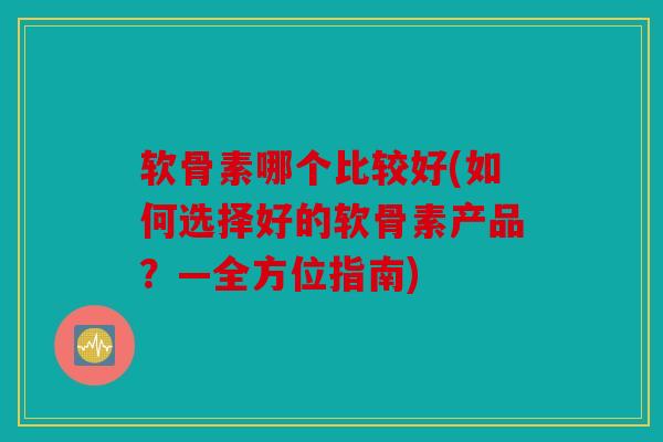 软骨素哪个比较好(如何选择好的软骨素产品?—全方位指南) 软骨素哪个比较好(如何选择好的软骨素产品?—全方位指南)