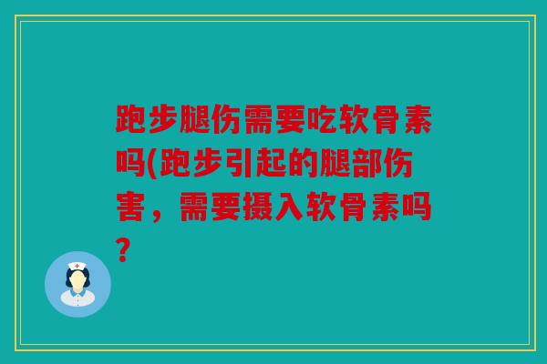 跑步腿伤需要吃软骨素吗(跑步引起的腿部伤害,需要摄入软骨素吗? 跑步腿伤需要吃软骨素吗(跑步引起的腿部伤害,需要摄入软骨素吗?