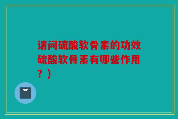 请问硫酸软骨素的功效硫酸软骨素有哪些作用?) 请问硫酸软骨素的功效硫酸软骨素有哪些作用?)