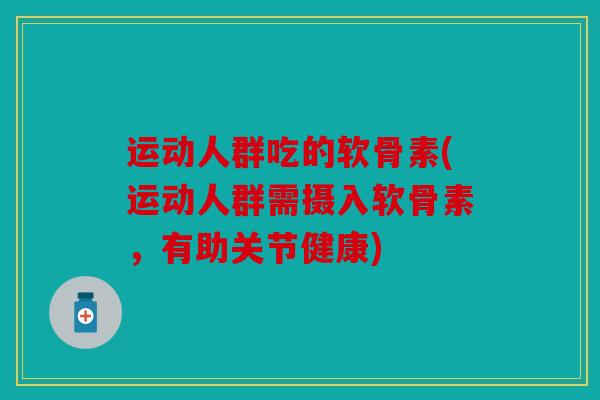 运动人群吃的软骨素(运动人群需摄入软骨素,有助关节健康) 运动人群吃的软骨素(运动人群需摄入软骨素,有助关节健康)