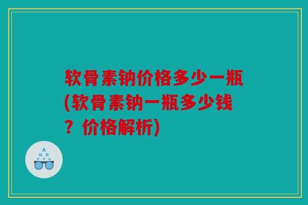 软骨素钠价格多少一瓶(软骨素钠一瓶多少钱?价格解析) 软骨素钠价格多少一瓶(软骨素钠一瓶多少钱?价格解析)