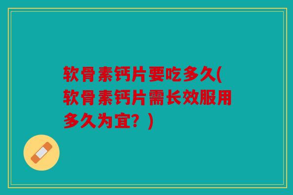 软骨素钙片要吃多久(软骨素钙片需长效服用多久为宜?) 软骨素钙片要吃多久(软骨素钙片需长效服用多久为宜?)
