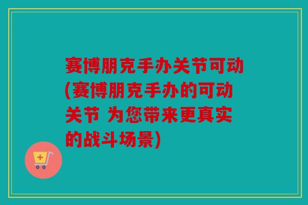 赛博朋克手办关节可动(赛博朋克手办的可动关节 为您带来更真实的战斗场景) 赛博朋克手办关节可动(赛博朋克手办的可动关节 为您带来更真实的战斗场景)