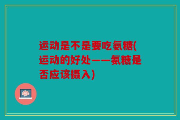 运动是不是要吃氨糖(运动的好处——氨糖是否应该摄入) 运动是不是要吃氨糖(运动的好处——氨糖是否应该摄入)